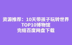 10天带孩子玩转世界TOP10博物馆完结百度网盘下载-电商运营培训, 抖音短视频教程, 快手电商, AI设计教程, 虚拟项目, 在线学习平台, 技能培训, 快学家抖音快手电商运营培训学院 - 来快学家,一站式掌握AI设计、虚拟项目与热门技能